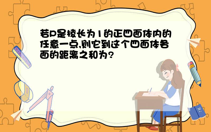 若P是棱长为1的正四面体内的任意一点,则它到这个四面体各面的距离之和为?