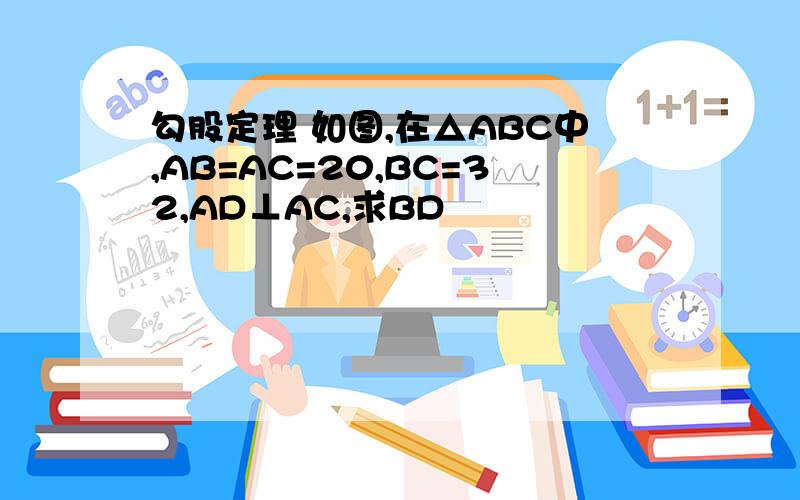 勾股定理 如图,在△ABC中,AB=AC=20,BC=32,AD⊥AC,求BD