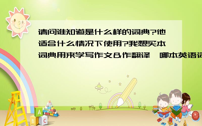 请问谁知道是什么样的词典?他适合什么情况下使用?我想买本词典用来学写作文＆作翻译,哪本英语词典比较好?