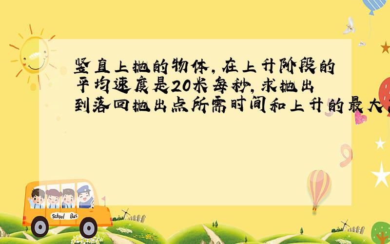 竖直上抛的物体,在上升阶段的平均速度是20米每秒,求抛出到落回抛出点所需时间和上升的最大高度