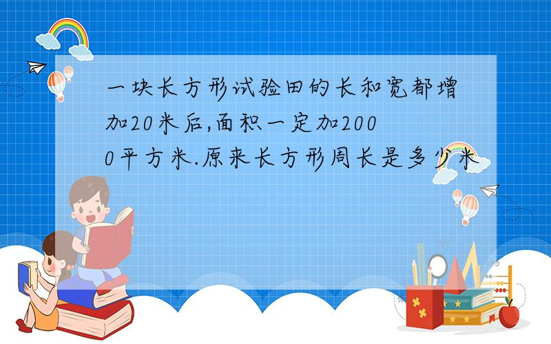 一块长方形试验田的长和宽都增加20米后,面积一定加2000平方米.原来长方形周长是多少米