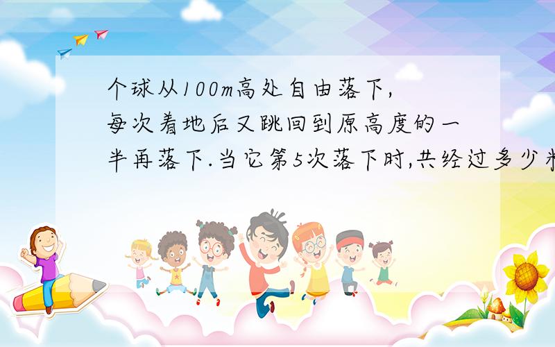 个球从100m高处自由落下,每次着地后又跳回到原高度的一半再落下.当它第5次落下时,共经过多少米