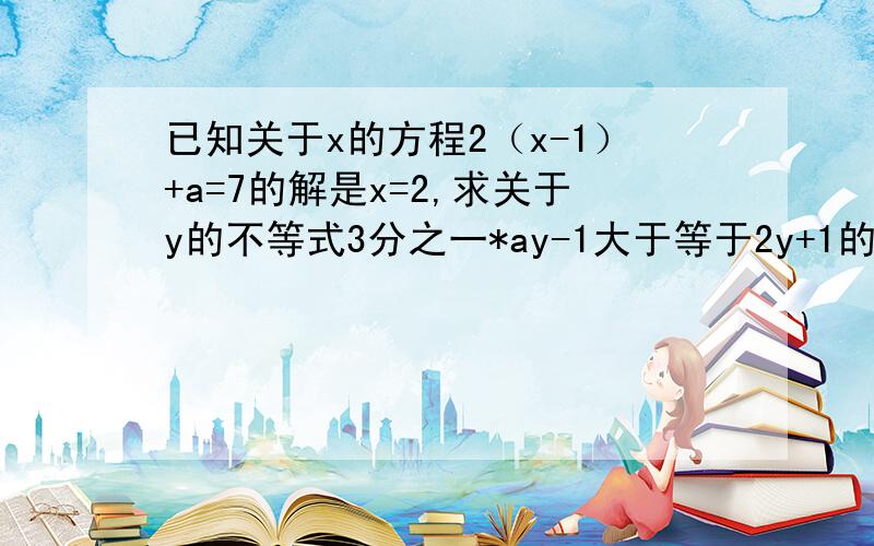 已知关于x的方程2（x-1）+a=7的解是x=2,求关于y的不等式3分之一*ay-1大于等于2y+1的解集