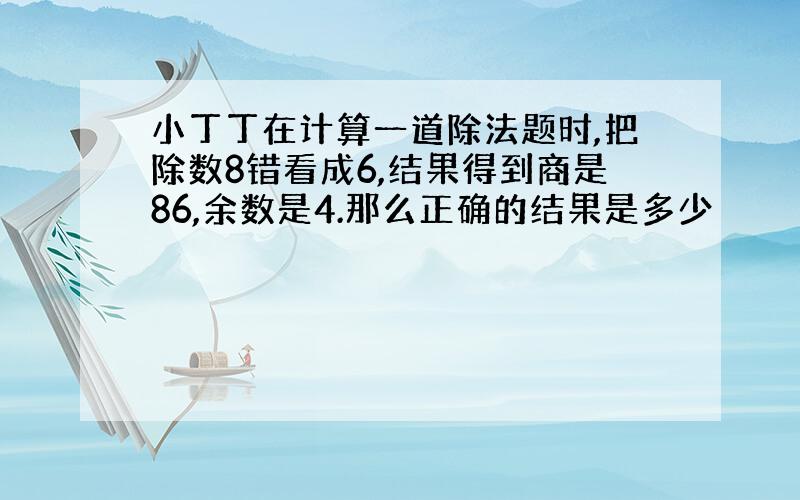 小丁丁在计算一道除法题时,把除数8错看成6,结果得到商是86,余数是4.那么正确的结果是多少