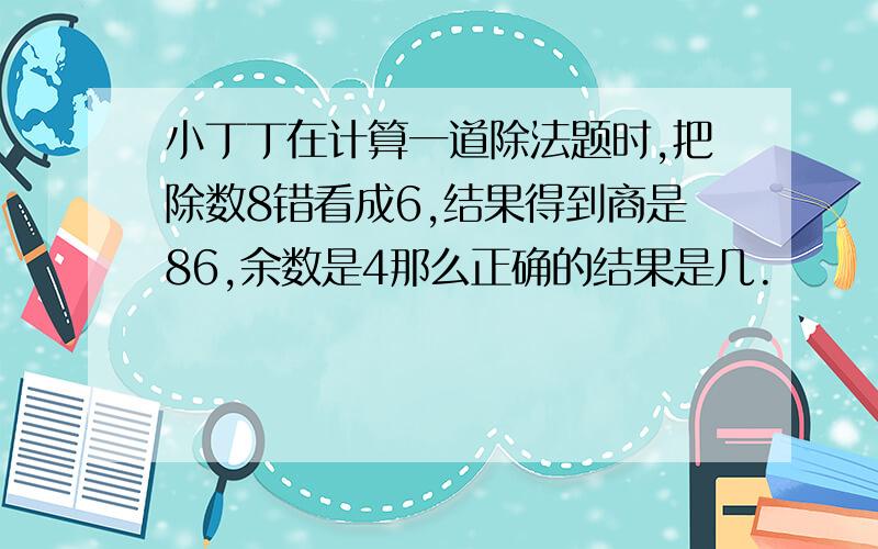 小丁丁在计算一道除法题时,把除数8错看成6,结果得到商是86,余数是4那么正确的结果是几.