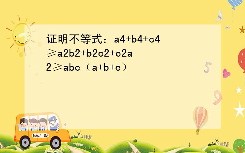 证明不等式：a4+b4+c4≥a2b2+b2c2+c2a2≥abc（a+b+c）