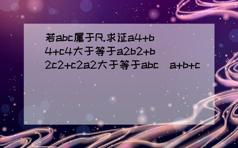 若abc属于R.求证a4+b4+c4大于等于a2b2+b2c2+c2a2大于等于abc（a+b+c）