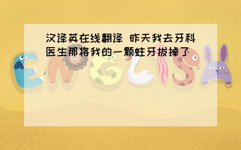 汉译英在线翻译 昨天我去牙科医生那将我的一颗蛀牙拔掉了