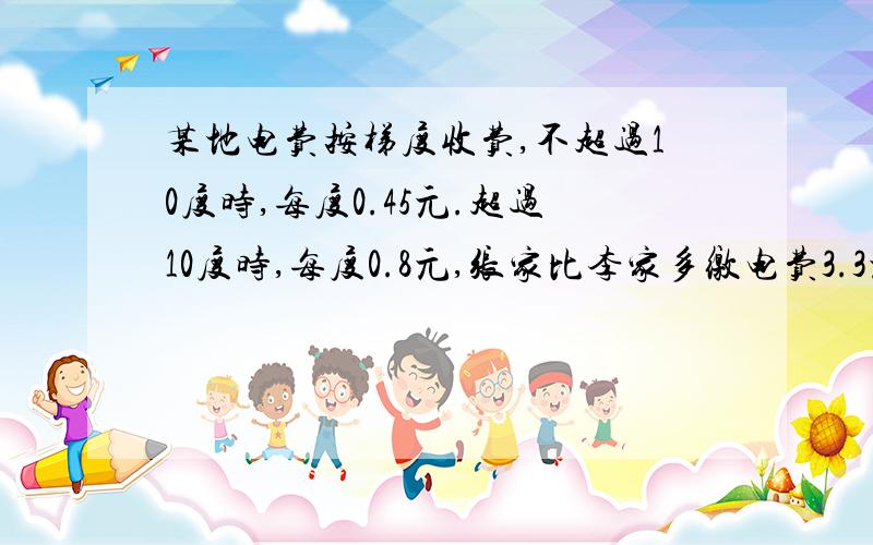 某地电费按梯度收费,不超过10度时,每度0.45元.超过10度时,每度0.8元,张家比李家多缴电费3.3元,如果两家的用