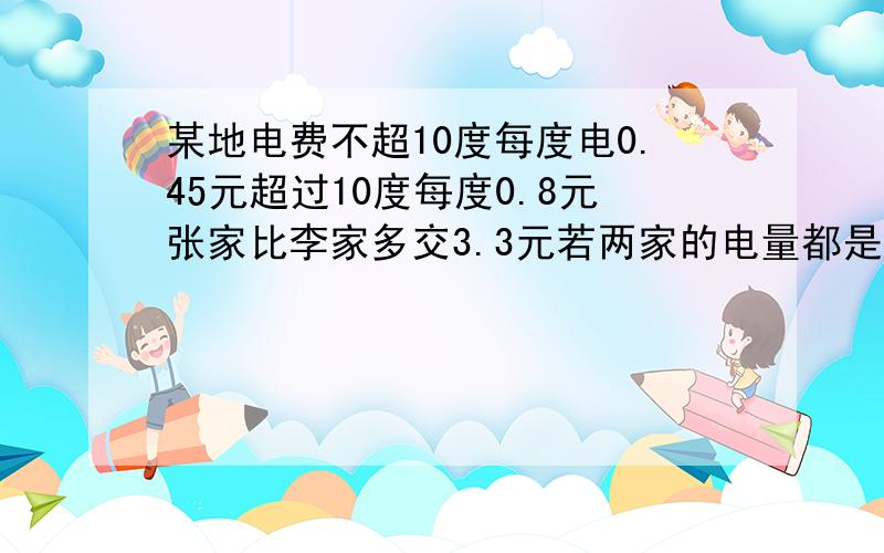 某地电费不超10度每度电0.45元超过10度每度0.8元张家比李家多交3.3元若两家的电量都是整数度两家各交多少