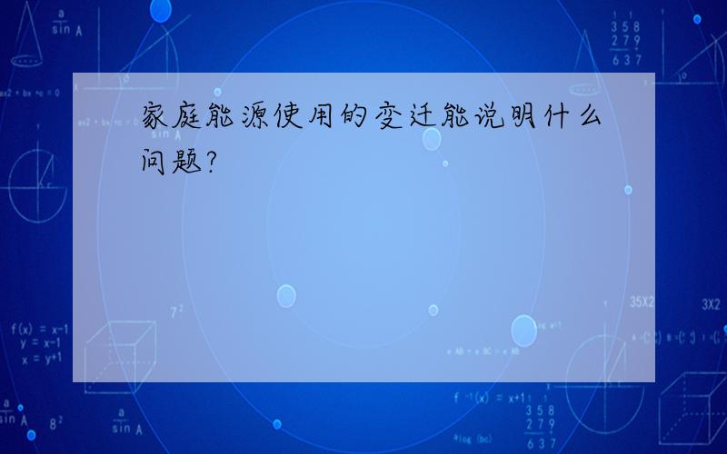 家庭能源使用的变迁能说明什么问题?