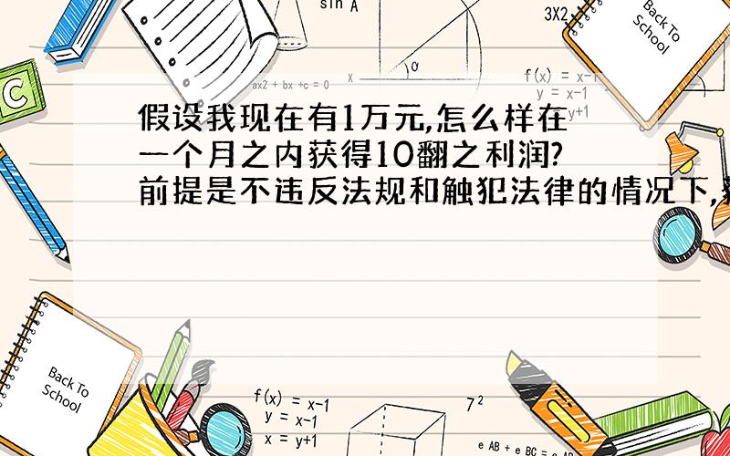 假设我现在有1万元,怎么样在一个月之内获得10翻之利润?前提是不违反法规和触犯法律的情况下,获得10倍以上的钱,大家给点