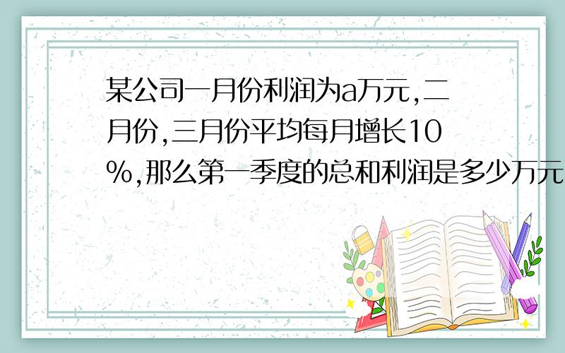 某公司一月份利润为a万元,二月份,三月份平均每月增长10%,那么第一季度的总和利润是多少万元