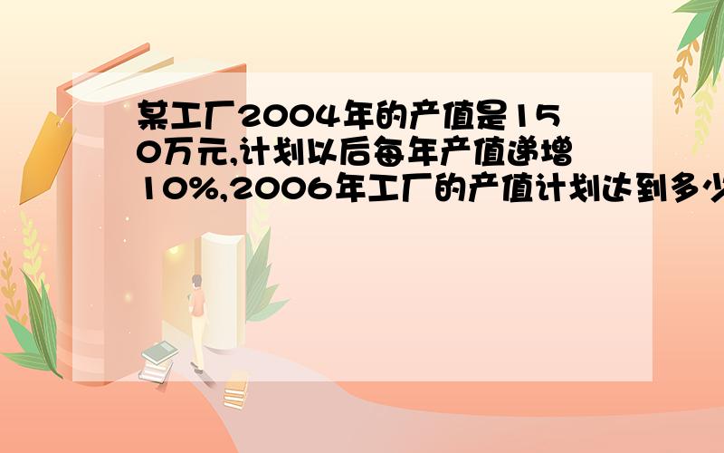 某工厂2004年的产值是150万元,计划以后每年产值递增10%,2006年工厂的产值计划达到多少万元?