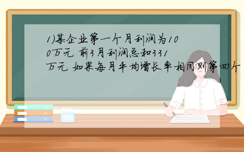 1）某企业第一个月利润为100万元 前3月利润总和331万元 如果每月平均增长率相同则第四个月利润等于（ ）万元?