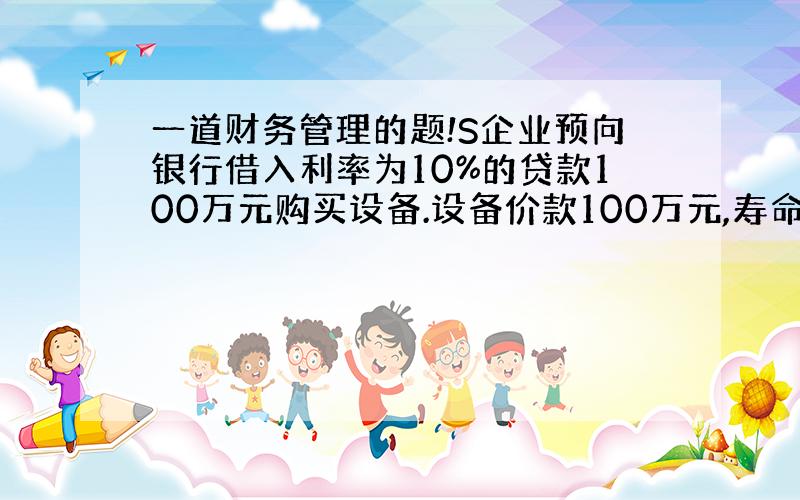 一道财务管理的题!S企业预向银行借入利率为10%的贷款100万元购买设备.设备价款100万元,寿命期5年,期末有残值5万