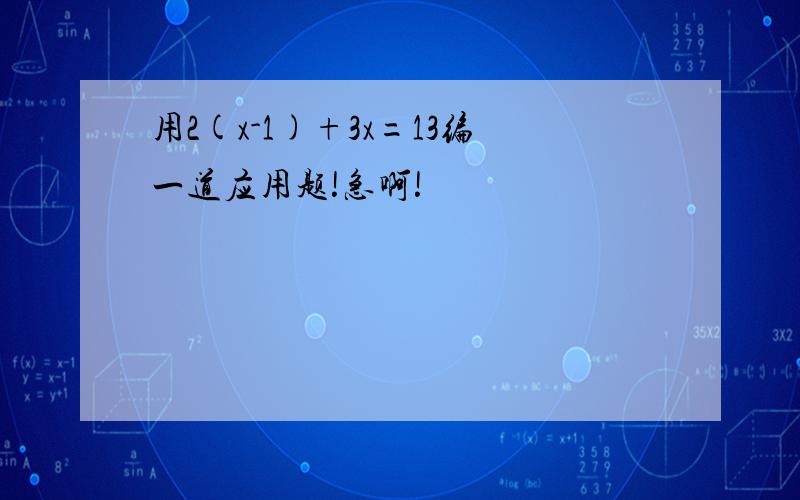 用2(x-1)+3x=13编一道应用题!急啊!