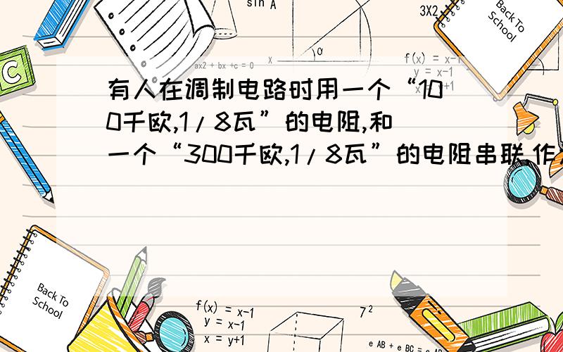 有人在调制电路时用一个“100千欧,1/8瓦”的电阻,和一个“300千欧,1/8瓦”的电阻串联,作为400千欧的电阻使用