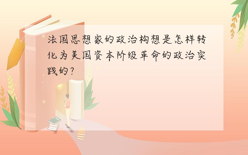 法国思想家的政治构想是怎样转化为美国资本阶级革命的政治实践的?