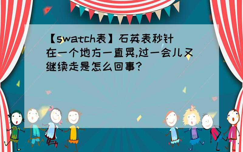 【swatch表】石英表秒针在一个地方一直晃,过一会儿又继续走是怎么回事?