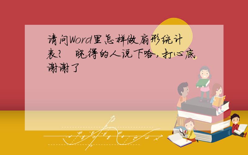 请问Word里怎样做扇形统计表?　晓得的人说下哈,打心底谢谢了