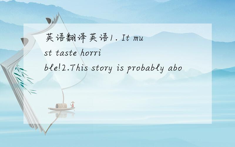 英语翻译英语1. It must taste horrible!2.This story is probably abo