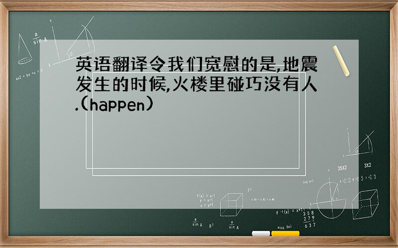 英语翻译令我们宽慰的是,地震发生的时候,火楼里碰巧没有人.(happen)