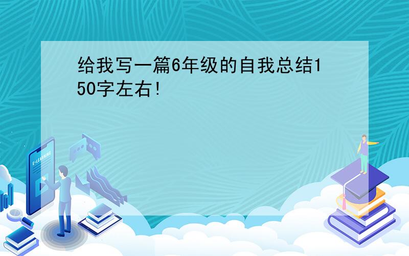 给我写一篇6年级的自我总结150字左右!