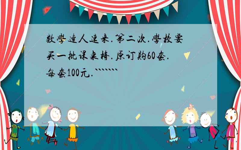 数学达人速来.第二次.学校要买一批课桌椅.原订购60套.每套100元.```````