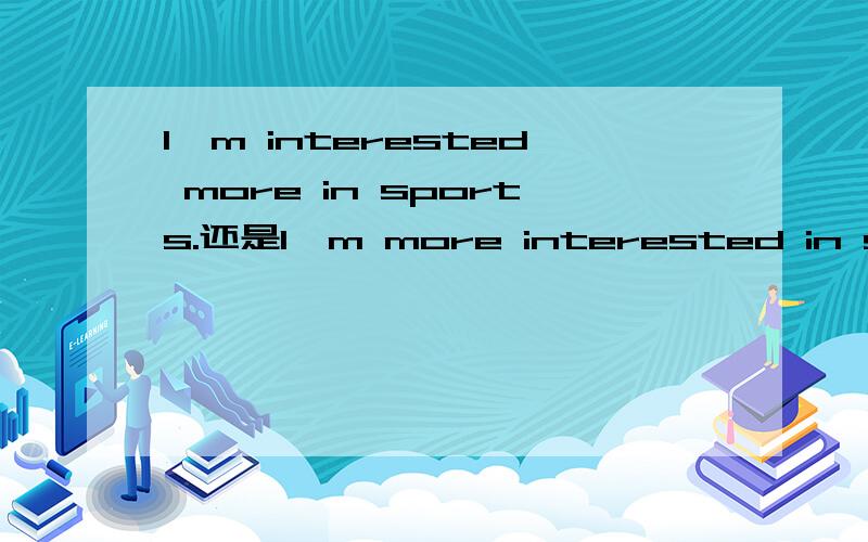 I'm interested more in sports.还是I'm more interested in sport