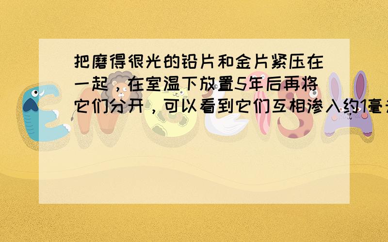 把磨得很光的铅片和金片紧压在一起，在室温下放置5年后再将它们分开，可以看到它们互相渗入约1毫米深，这是______现象．