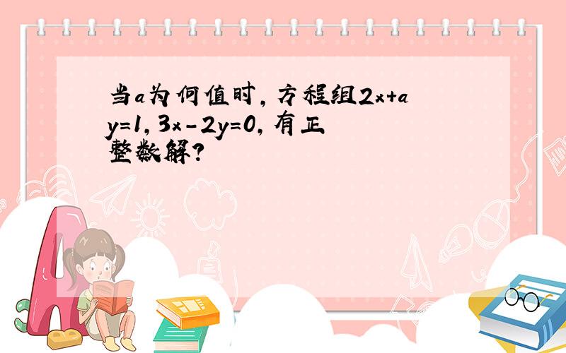 当a为何值时,方程组2x+ay=1,3x-2y=0,有正整数解?