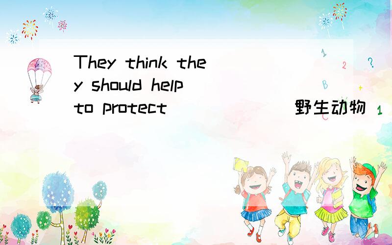 They think they should help to protect______(野生动物）