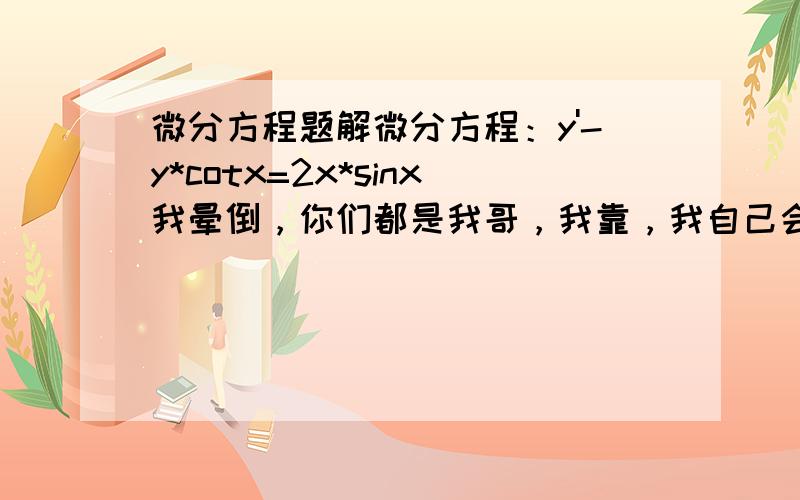 微分方程题解微分方程：y'-y*cotx=2x*sinx我晕倒，你们都是我哥，我靠，我自己会找，我用花100分出来要答案