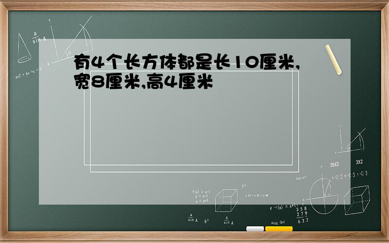 有4个长方体都是长10厘米,宽8厘米,高4厘米