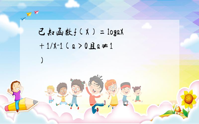 已知函数f(X)=logaX+1/X-1(a>0且a≠1）