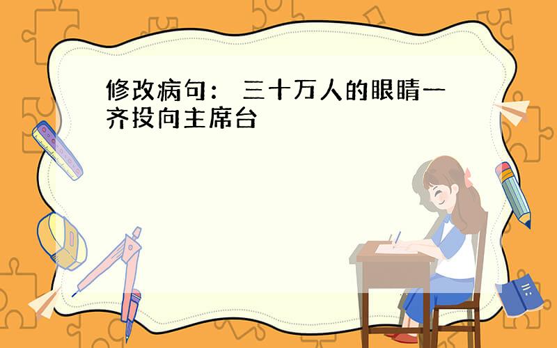 修改病句： 三十万人的眼睛一齐投向主席台