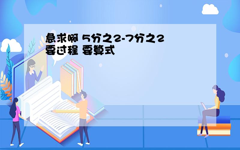 急求啊 5分之2-7分之2 要过程 要算式