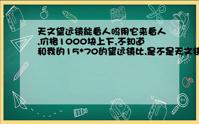 天文望远镜能看人吗用它来看人,价格1000块上下,不知道和我的15*70的望远镜比,是不是天文镜子优势更高,要是同样看2