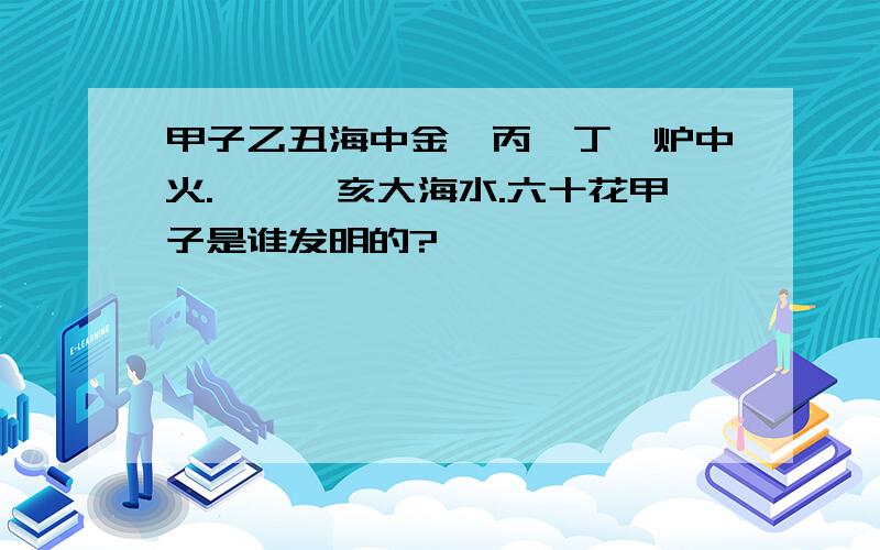 甲子乙丑海中金,丙寅丁卯炉中火.壬戌癸亥大海水.六十花甲子是谁发明的?