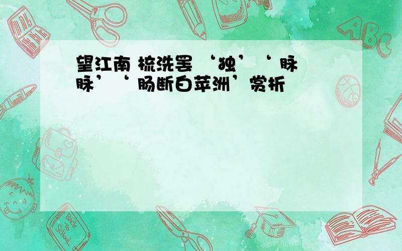 望江南 梳洗罢 ‘独’‘ 脉脉’‘ 肠断白苹洲’赏析