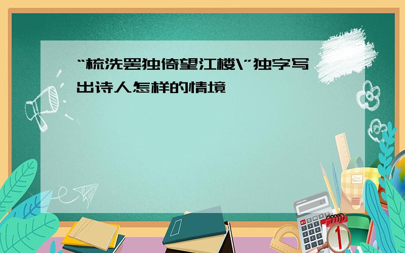 “梳洗罢独倚望江楼\”独字写出诗人怎样的情境