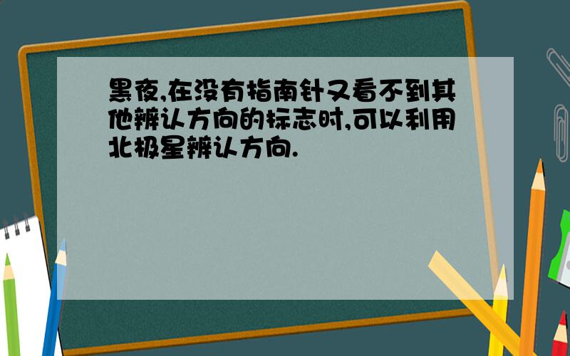 黑夜,在没有指南针又看不到其他辨认方向的标志时,可以利用北极星辨认方向.