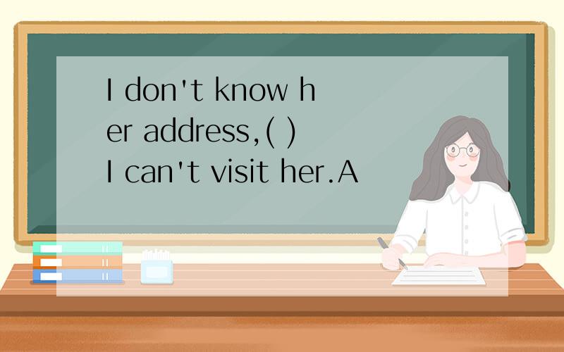 I don't know her address,( )I can't visit her.A