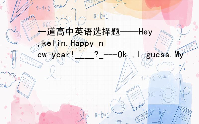 一道高中英语选择题——Hey,kelin.Happy new year!____?_---Ok ,I guess.My