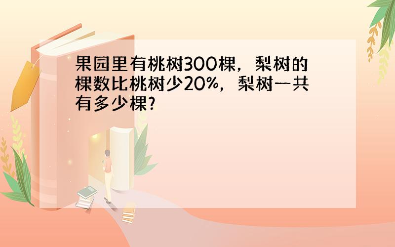 果园里有桃树300棵，梨树的棵数比桃树少20%，梨树一共有多少棵？