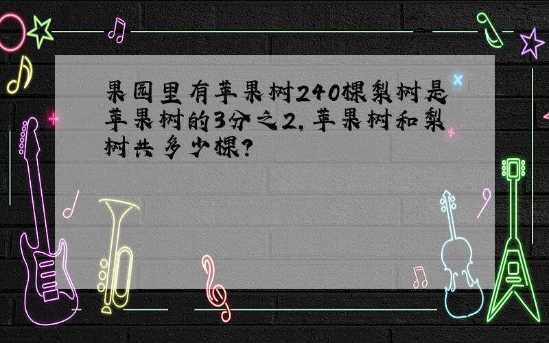 果园里有苹果树240棵梨树是苹果树的3分之2,苹果树和梨树共多少棵?