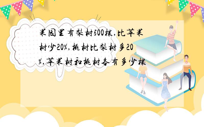 果园里有梨树500棵,比苹果树少20%,桃树比梨树多20%,苹果树和桃树各有多少棵