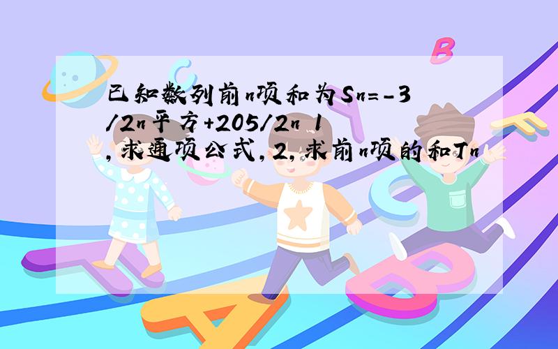 已知数列前n项和为Sn=-3/2n平方+205/2n 1,求通项公式,2,求前n项的和Tn