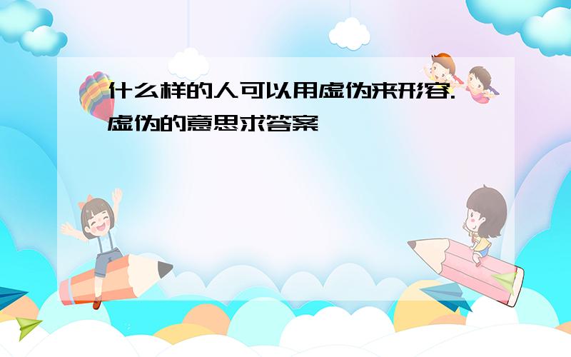 什么样的人可以用虚伪来形容.虚伪的意思求答案